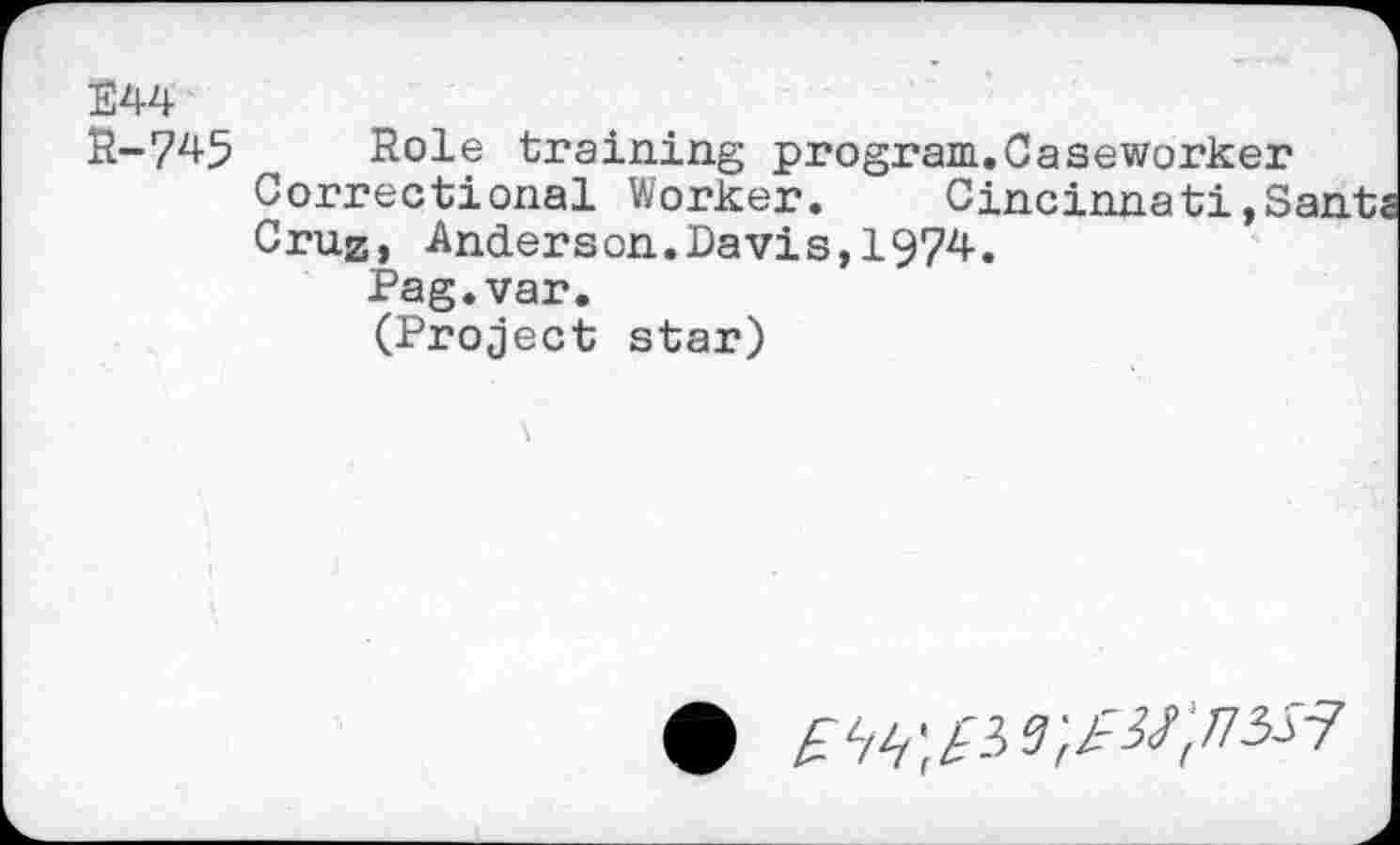 ﻿E44 £-745
Role training program.Caseworker Correctional Worker. Cincinnati,Sants Cruz, Anderson.Davis,1974.
Pag.var.
(Project star)
